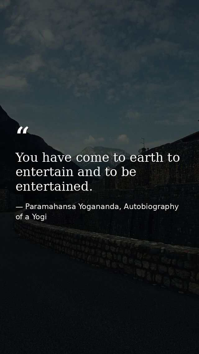 You have come to earth to entertain and to be entertained. — Paramahansa Yogananda, Autobiography of a Yogi