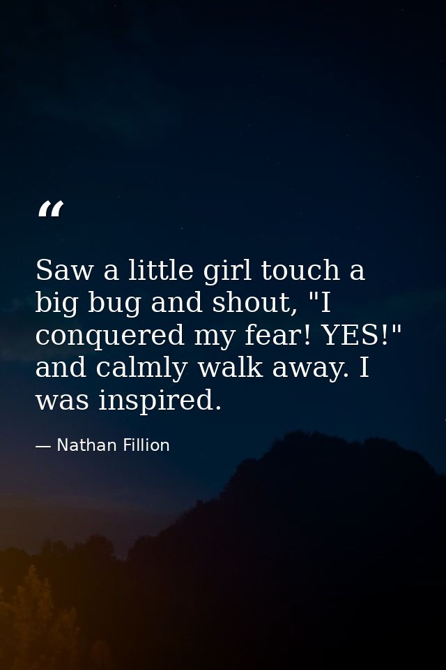 Saw a little girl touch a big bug and shout, "I conquered my fear! YES!" and calmly walk away. I was inspired. — Nathan Fillion