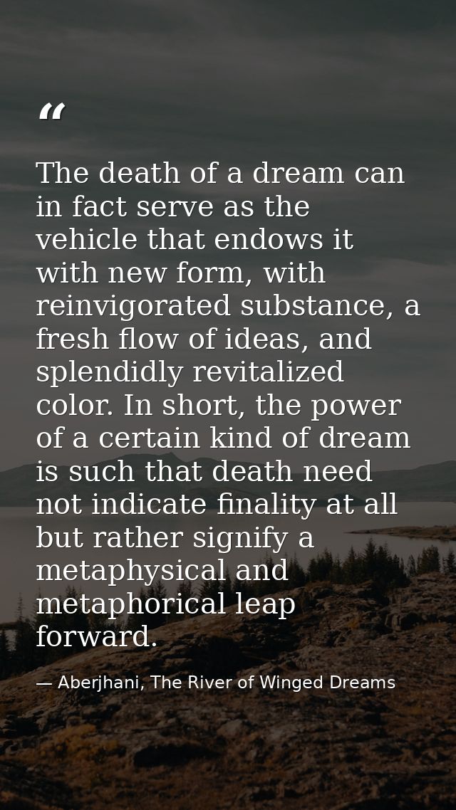 The death of a dream can in fact serve as the vehicle that endows it with new form, with reinvigorated substance, a fres — Aberjhani, The River of Winged Dreams
