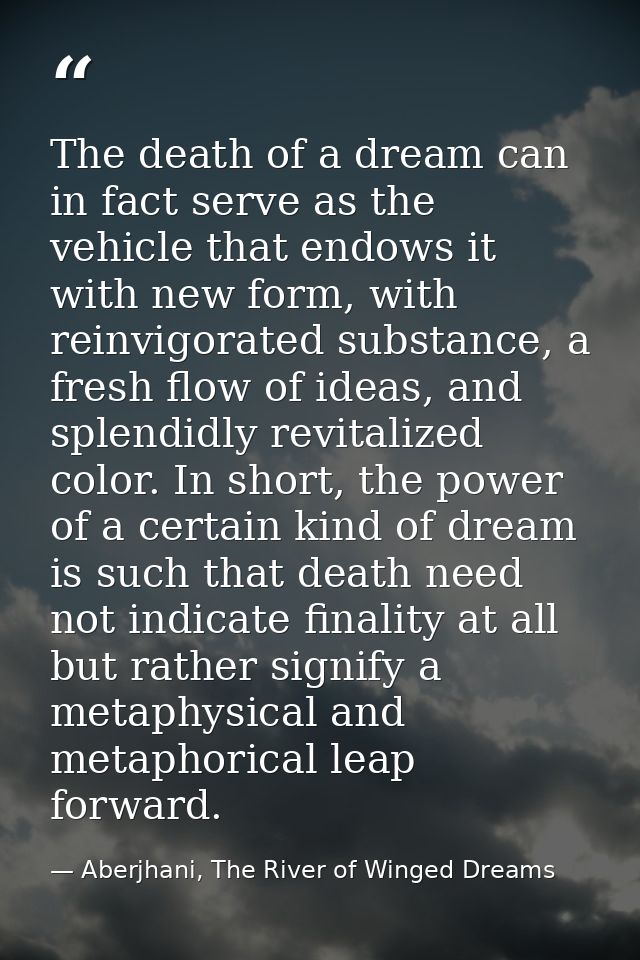 The death of a dream can in fact serve as the vehicle that endows it with new form, with reinvigorated substance, a fres — Aberjhani, The River of Winged Dreams