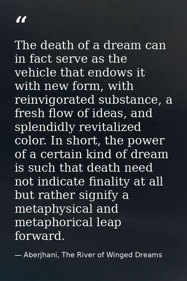 The death of a dream can in fact serve as the vehicle that endows it with new form, with reinvigorated substance, a fres — Aberjhani, The River of Winged Dreams