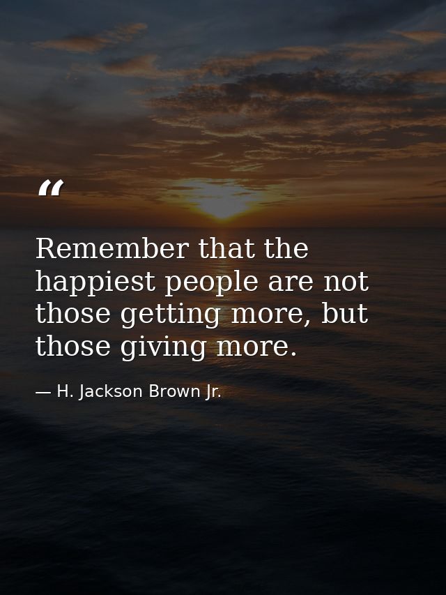 Remember that the happiest people are not those getting more, but those giving more. — H. Jackson Brown Jr.