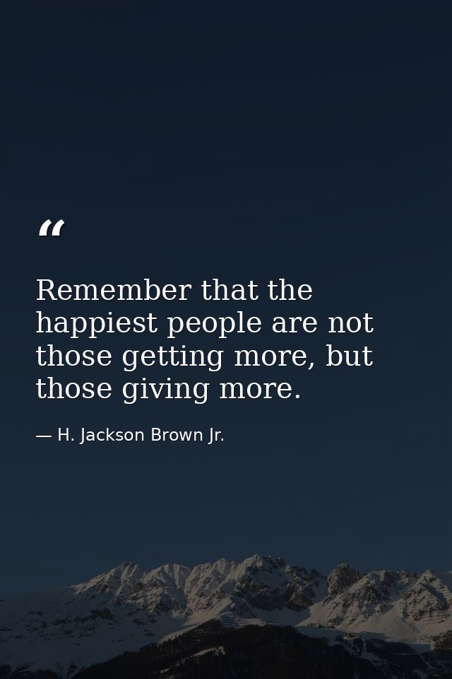 Remember that the happiest people are not those getting more, but those giving more. — H. Jackson Brown Jr.