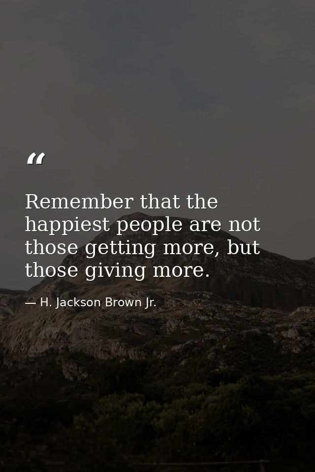 Remember that the happiest people are not those getting more, but those giving more. — H. Jackson Brown Jr.