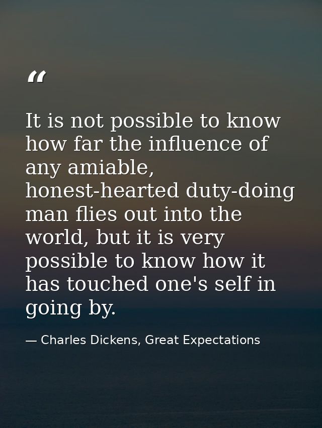 It is not possible to know how far the influence of any amiable, honest-hearted duty-doing man flies out into the world, — Charles Dickens, Great Expectations