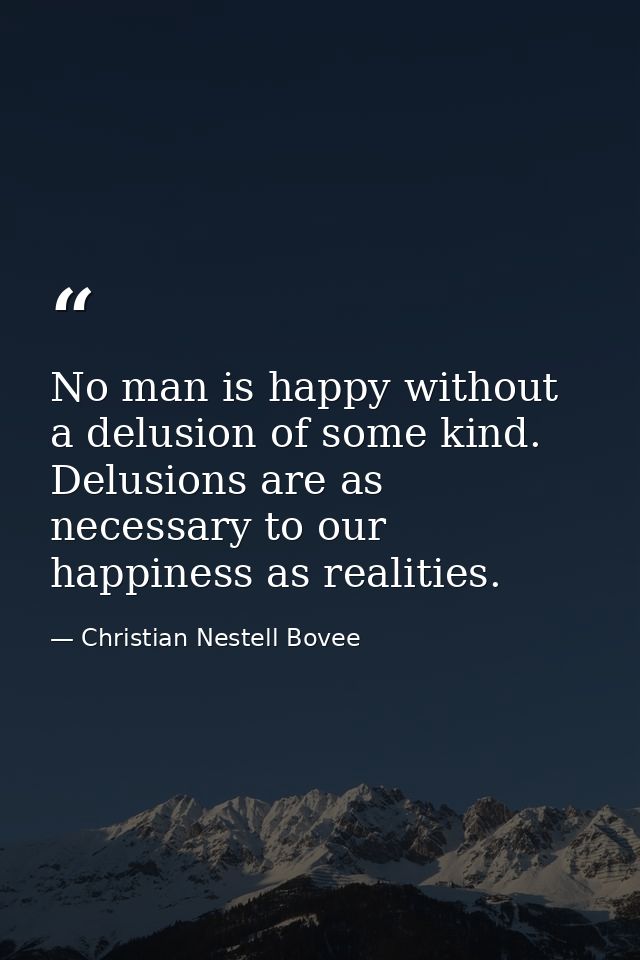 No man is happy without a delusion of some kind. Delusions are as necessary to our happiness as realities. — Christian Nestell Bovee