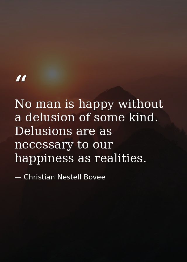 No man is happy without a delusion of some kind. Delusions are as necessary to our happiness as realities. — Christian Nestell Bovee