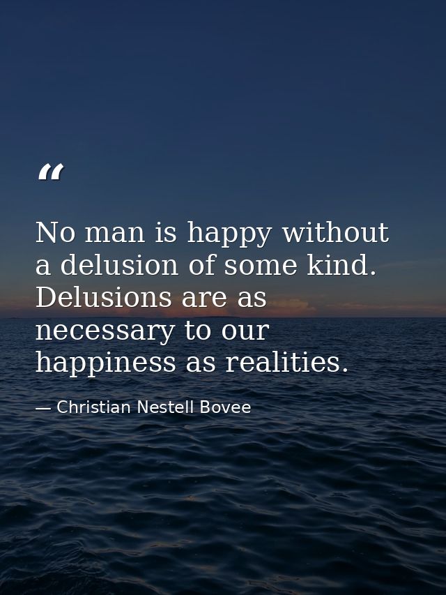 No man is happy without a delusion of some kind. Delusions are as necessary to our happiness as realities. — Christian Nestell Bovee