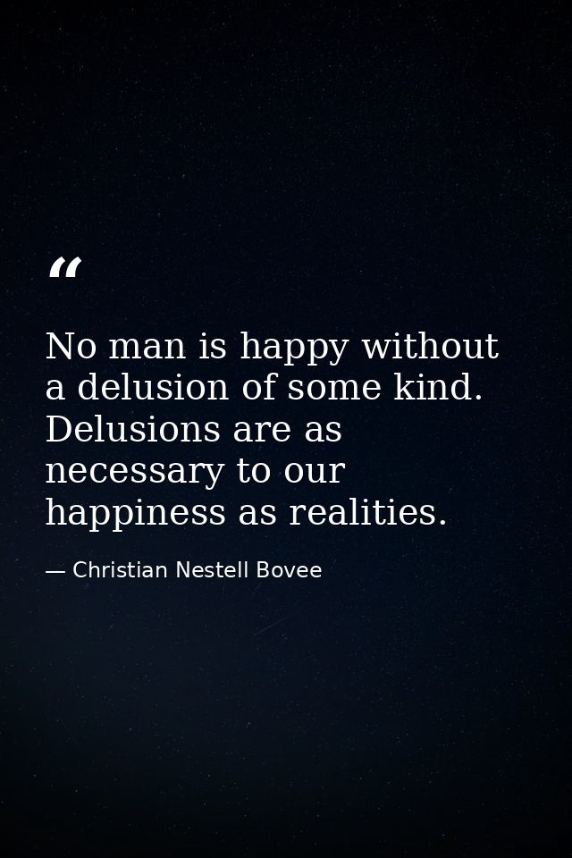 No man is happy without a delusion of some kind. Delusions are as necessary to our happiness as realities. — Christian Nestell Bovee