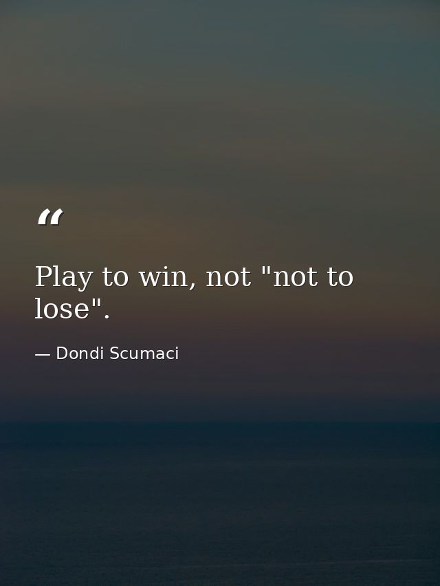 Play to win, not "not to lose". — Dondi Scumaci