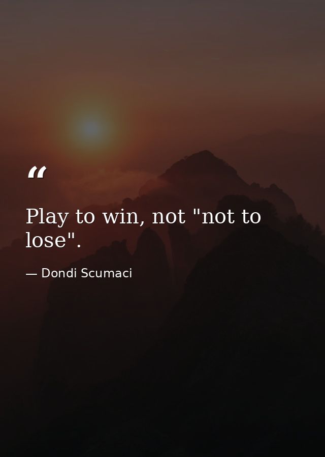 Play to win, not "not to lose". — Dondi Scumaci