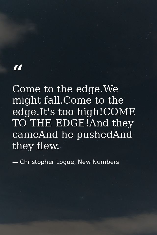 Come to the edge.We might fall.Come to the edge.It's too high!COME TO THE EDGE!And they cameAnd he pushedAnd they flew. — Christopher Logue, New Numbers