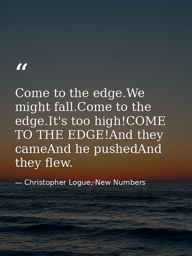 Come to the edge.We might fall.Come to the edge.It's too high!COME TO THE EDGE!And they cameAnd he pushedAnd they flew. — Christopher Logue, New Numbers
