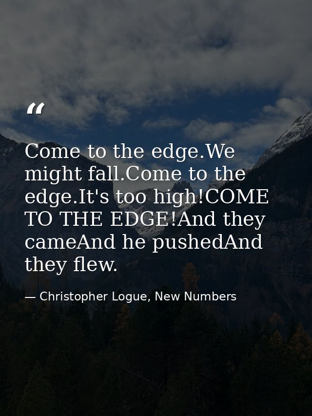 Come to the edge.We might fall.Come to the edge.It's too high!COME TO THE EDGE!And they cameAnd he pushedAnd they flew. — Christopher Logue, New Numbers