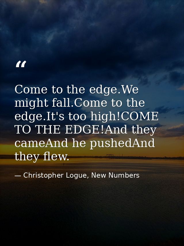 Come to the edge.We might fall.Come to the edge.It's too high!COME TO THE EDGE!And they cameAnd he pushedAnd they flew. — Christopher Logue, New Numbers