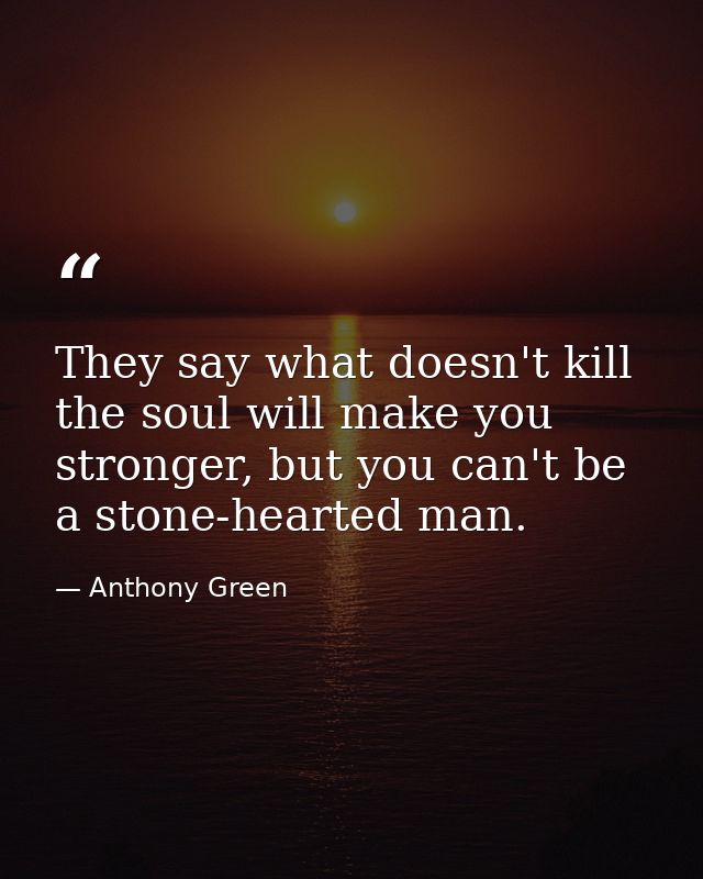 They say what doesn't kill the soul will make you stronger, but you can't be a stone-hearted man. — Anthony Green