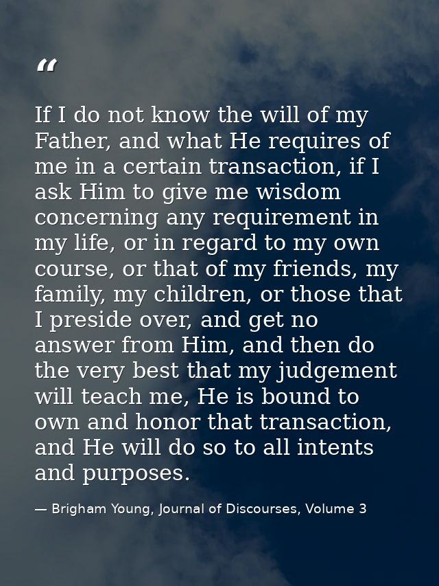If I do not know the will of my Father, and what He requires of me in a certain transaction, if I ask Him to give me wis — Brigham Young, Journal of Discourses, Volume 3