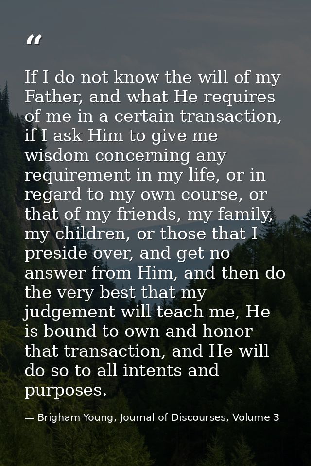 If I do not know the will of my Father, and what He requires of me in a certain transaction, if I ask Him to give me wis — Brigham Young, Journal of Discourses, Volume 3