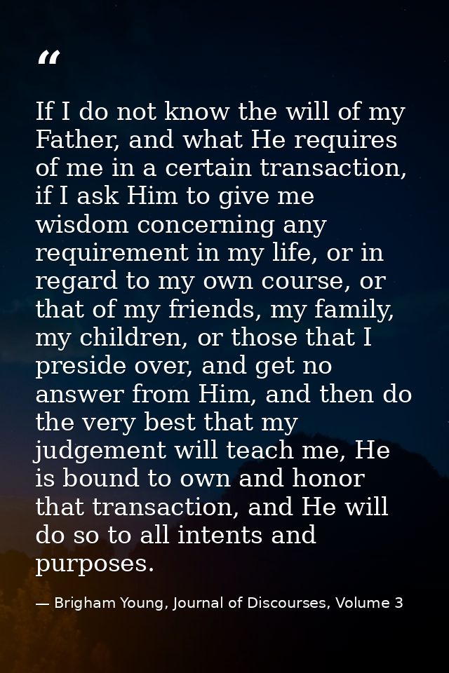 If I do not know the will of my Father, and what He requires of me in a certain transaction, if I ask Him to give me wis — Brigham Young, Journal of Discourses, Volume 3