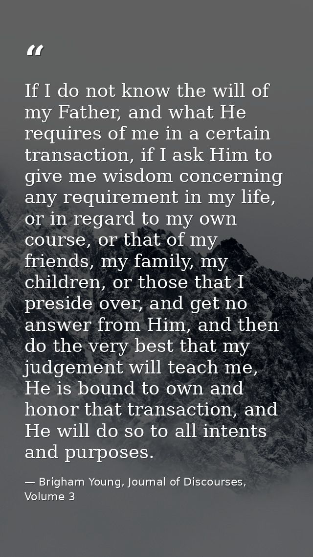 If I do not know the will of my Father, and what He requires of me in a certain transaction, if I ask Him to give me wis — Brigham Young, Journal of Discourses, Volume 3