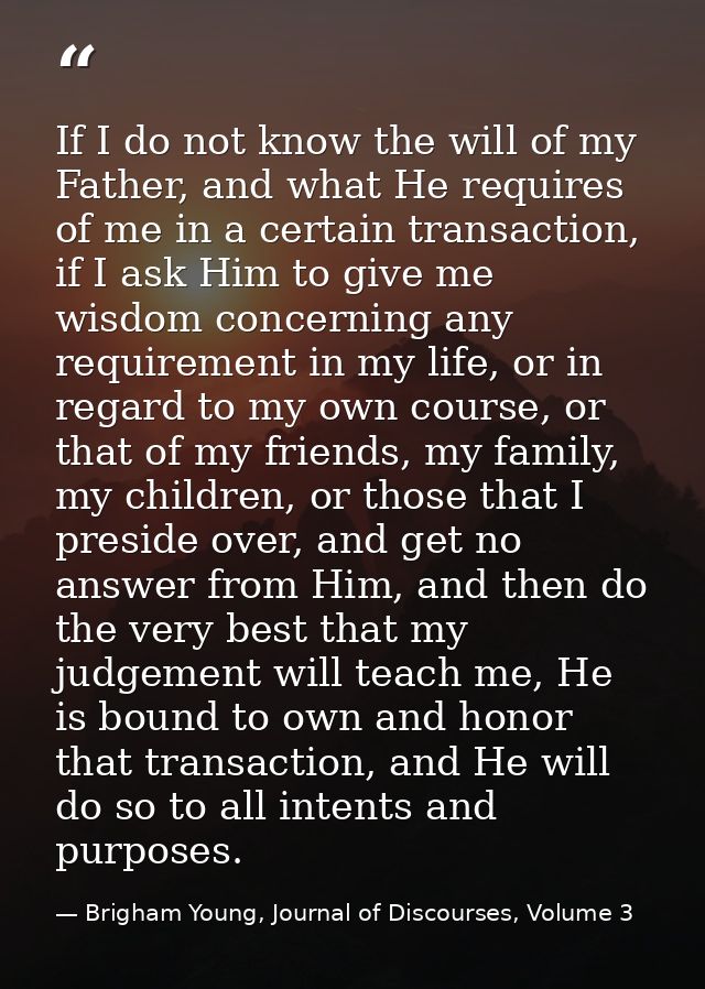 If I do not know the will of my Father, and what He requires of me in a certain transaction, if I ask Him to give me wis — Brigham Young, Journal of Discourses, Volume 3