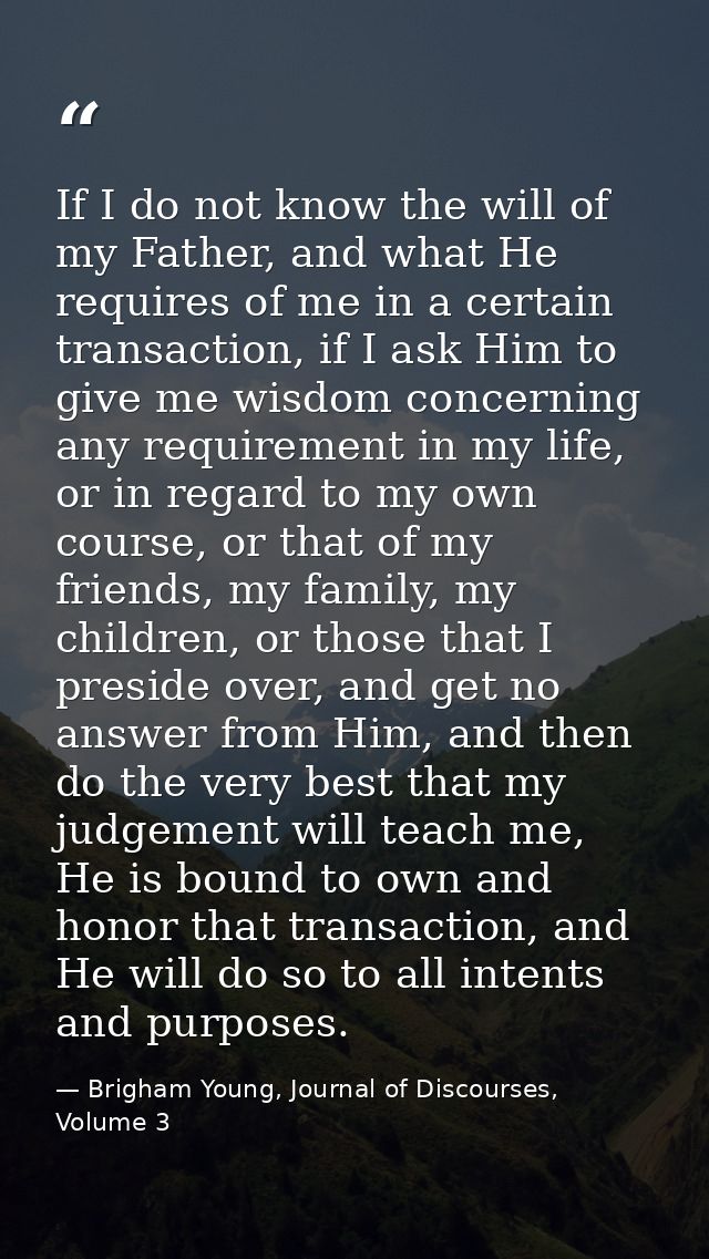 If I do not know the will of my Father, and what He requires of me in a certain transaction, if I ask Him to give me wis — Brigham Young, Journal of Discourses, Volume 3