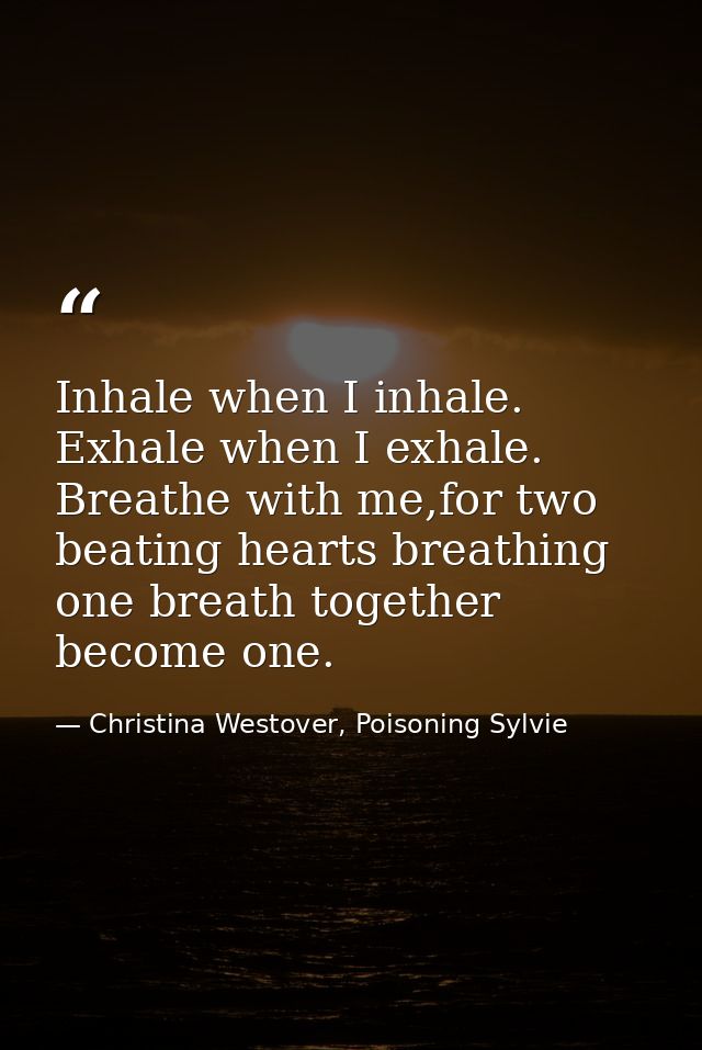 Inhale when I inhale. Exhale when I exhale. Breathe with me,for two beating hearts breathing one breath together become  — Christina Westover, Poisoning Sylvie