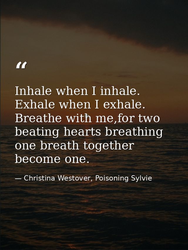 Inhale when I inhale. Exhale when I exhale. Breathe with me,for two beating hearts breathing one breath together become  — Christina Westover, Poisoning Sylvie