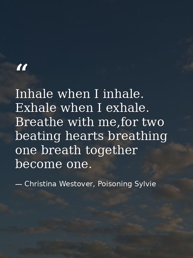 Inhale when I inhale. Exhale when I exhale. Breathe with me,for two beating hearts breathing one breath together become  — Christina Westover, Poisoning Sylvie