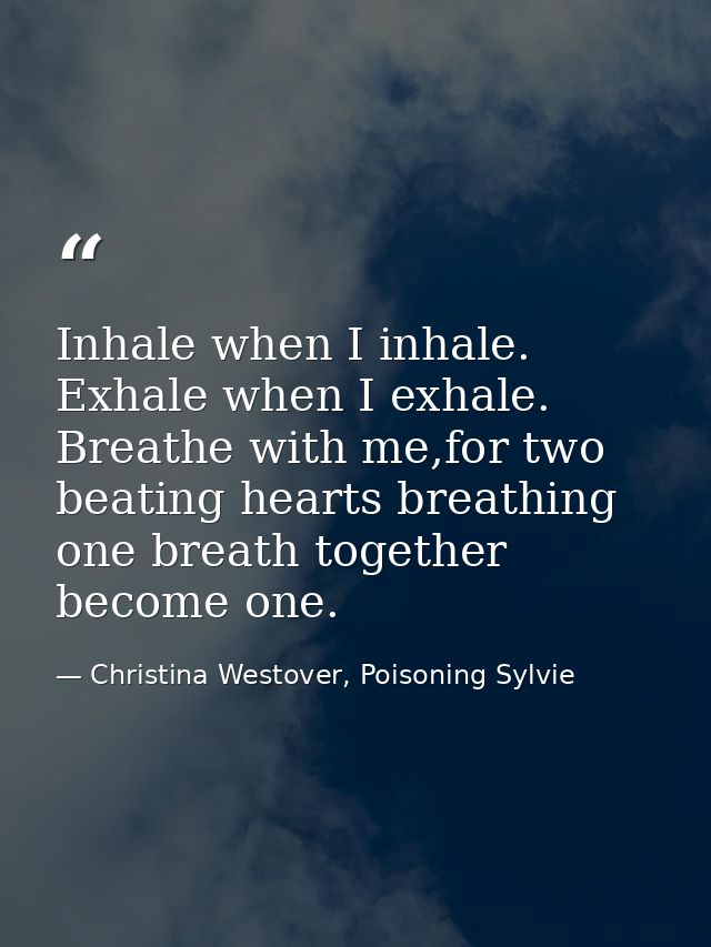 Inhale when I inhale. Exhale when I exhale. Breathe with me,for two beating hearts breathing one breath together become  — Christina Westover, Poisoning Sylvie