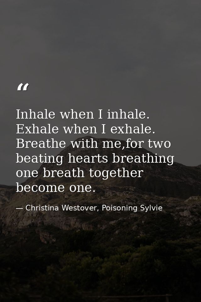 Inhale when I inhale. Exhale when I exhale. Breathe with me,for two beating hearts breathing one breath together become  — Christina Westover, Poisoning Sylvie