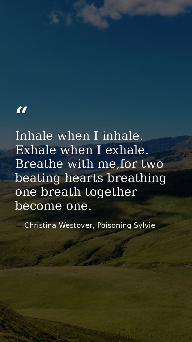 Inhale when I inhale. Exhale when I exhale. Breathe with me,for two beating hearts breathing one breath together become  — Christina Westover, Poisoning Sylvie