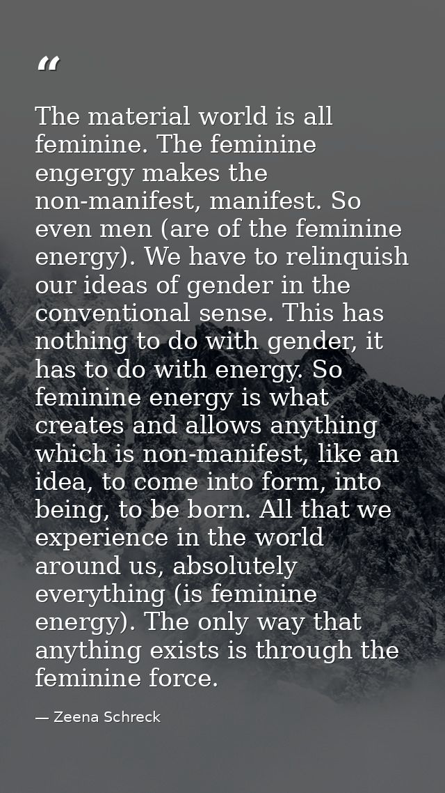 The material world is all feminine. The feminine engergy makes the non-manifest, manifest. So even men (are of the femin — Zeena Schreck