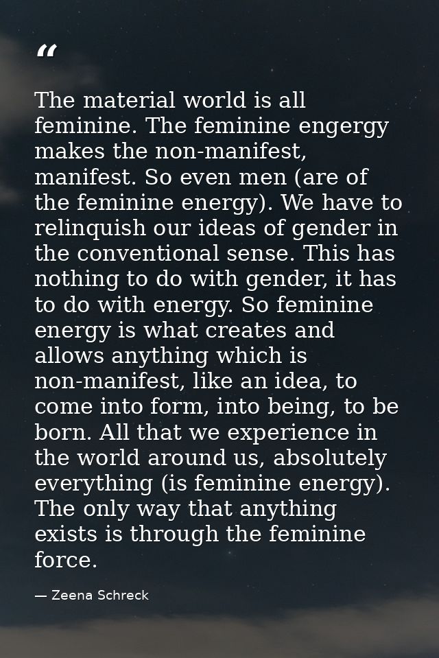 The material world is all feminine. The feminine engergy makes the non-manifest, manifest. So even men (are of the femin — Zeena Schreck