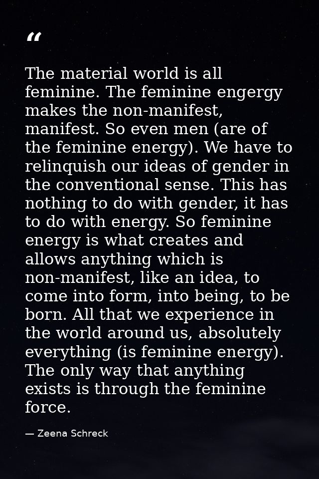 The material world is all feminine. The feminine engergy makes the non-manifest, manifest. So even men (are of the femin — Zeena Schreck