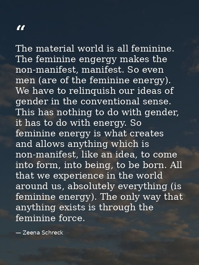 The material world is all feminine. The feminine engergy makes the non-manifest, manifest. So even men (are of the femin — Zeena Schreck