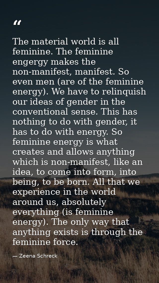 The material world is all feminine. The feminine engergy makes the non-manifest, manifest. So even men (are of the femin — Zeena Schreck