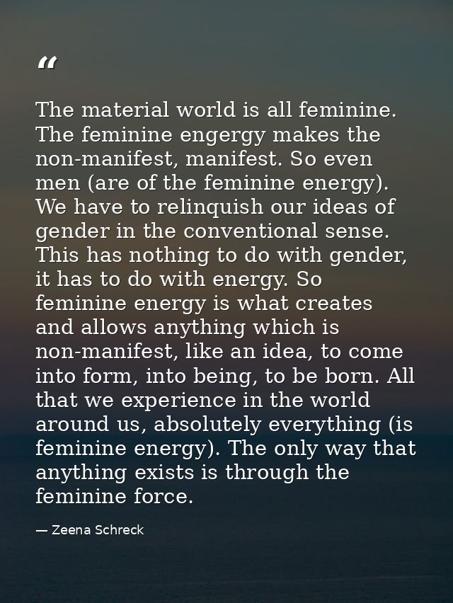 The material world is all feminine. The feminine engergy makes the non-manifest, manifest. So even men (are of the femin — Zeena Schreck