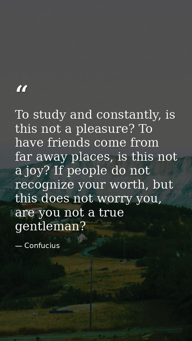 To study and constantly, is this not a pleasure? To have friends come from far away places, is this not a joy? If people — Confucius