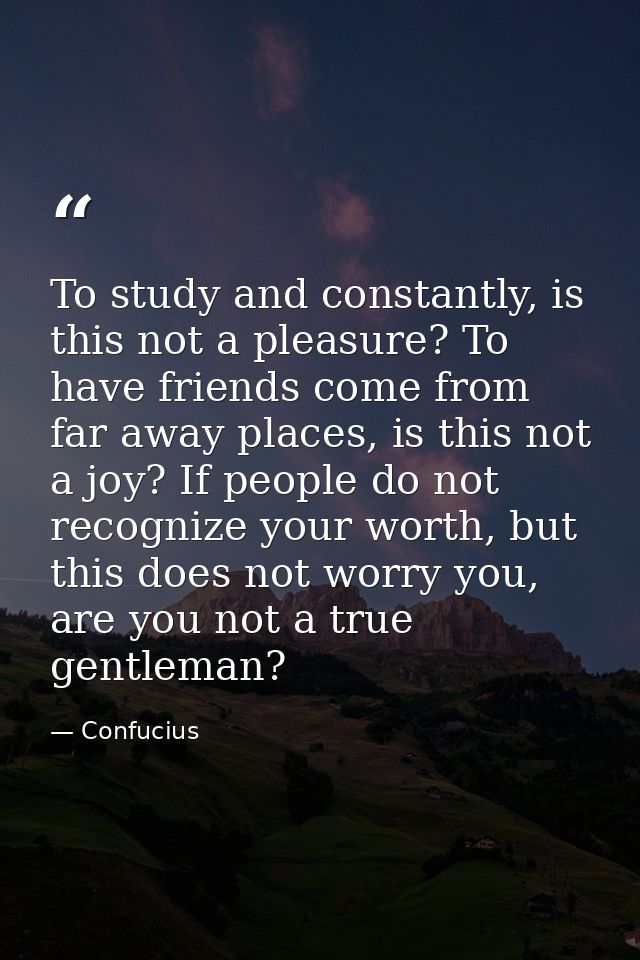 To study and constantly, is this not a pleasure? To have friends come from far away places, is this not a joy? If people — Confucius