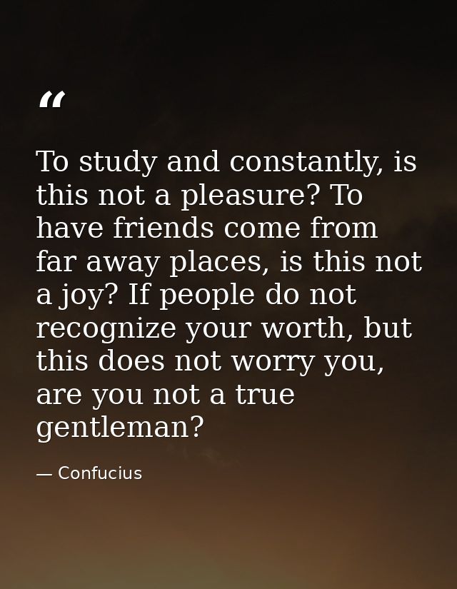 To study and constantly, is this not a pleasure? To have friends come from far away places, is this not a joy? If people — Confucius