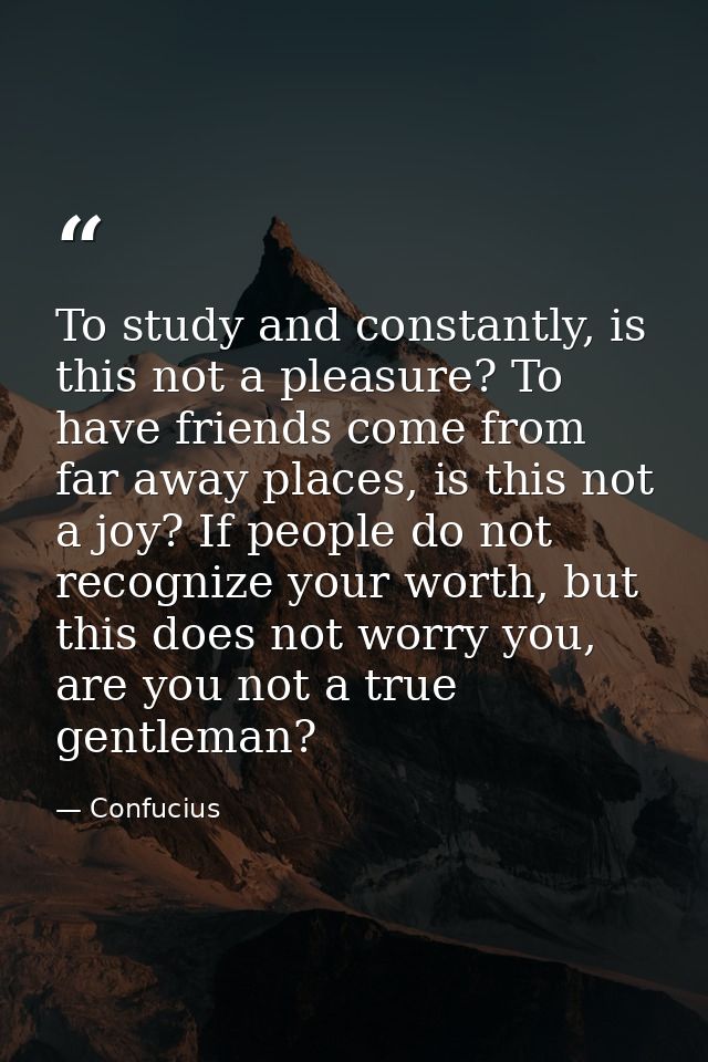 To study and constantly, is this not a pleasure? To have friends come from far away places, is this not a joy? If people — Confucius
