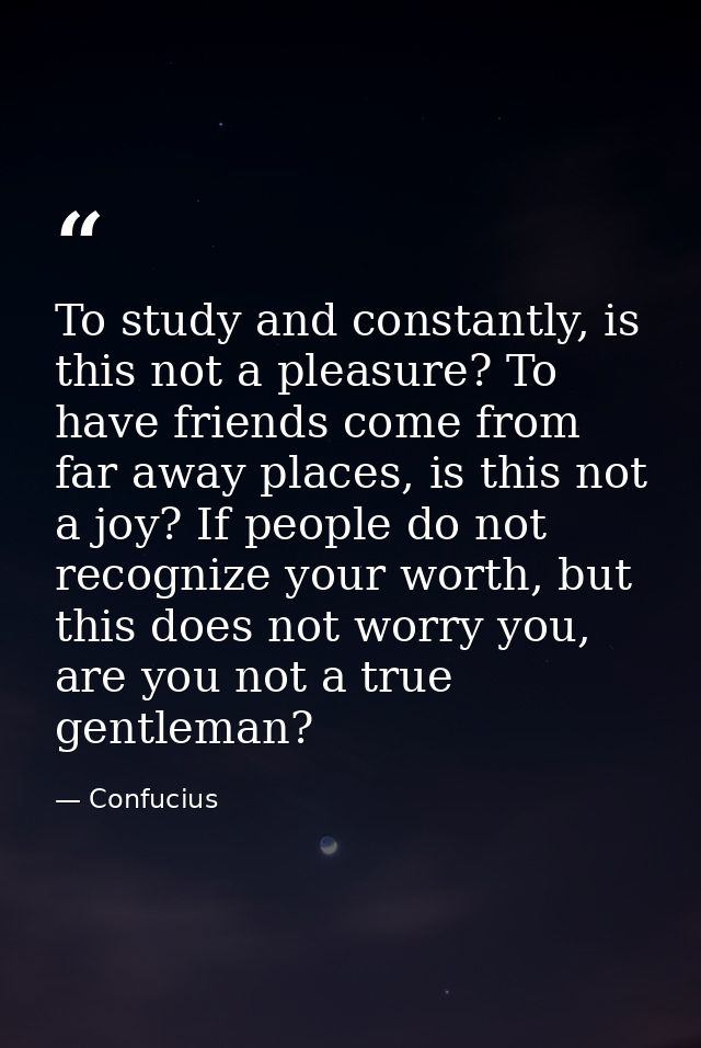 To study and constantly, is this not a pleasure? To have friends come from far away places, is this not a joy? If people — Confucius