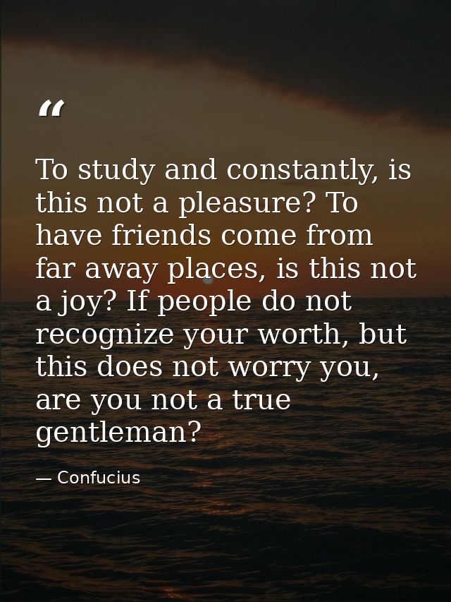 To study and constantly, is this not a pleasure? To have friends come from far away places, is this not a joy? If people — Confucius