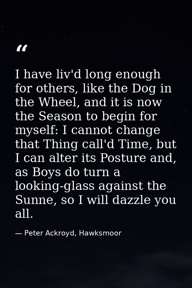 I have liv'd long enough for others, like the Dog in the Wheel, and it is now the Season to begin for myself: I cannot c — Peter Ackroyd, Hawksmoor