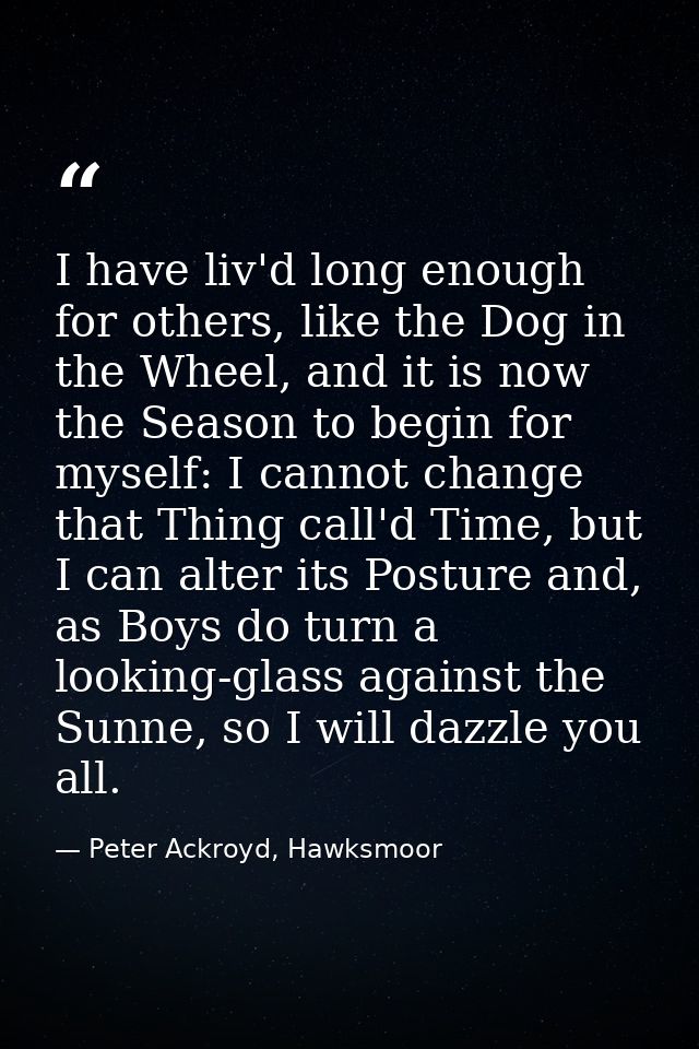I have liv'd long enough for others, like the Dog in the Wheel, and it is now the Season to begin for myself: I cannot c — Peter Ackroyd, Hawksmoor