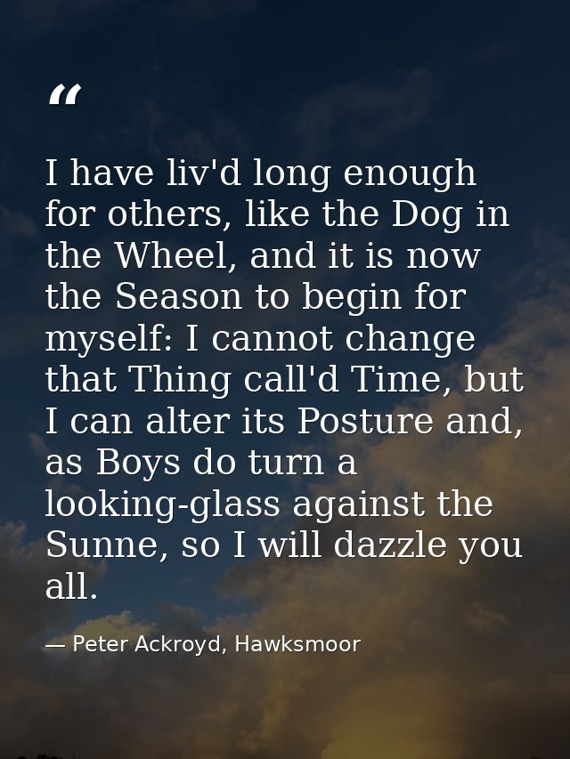 I have liv'd long enough for others, like the Dog in the Wheel, and it is now the Season to begin for myself: I cannot c — Peter Ackroyd, Hawksmoor