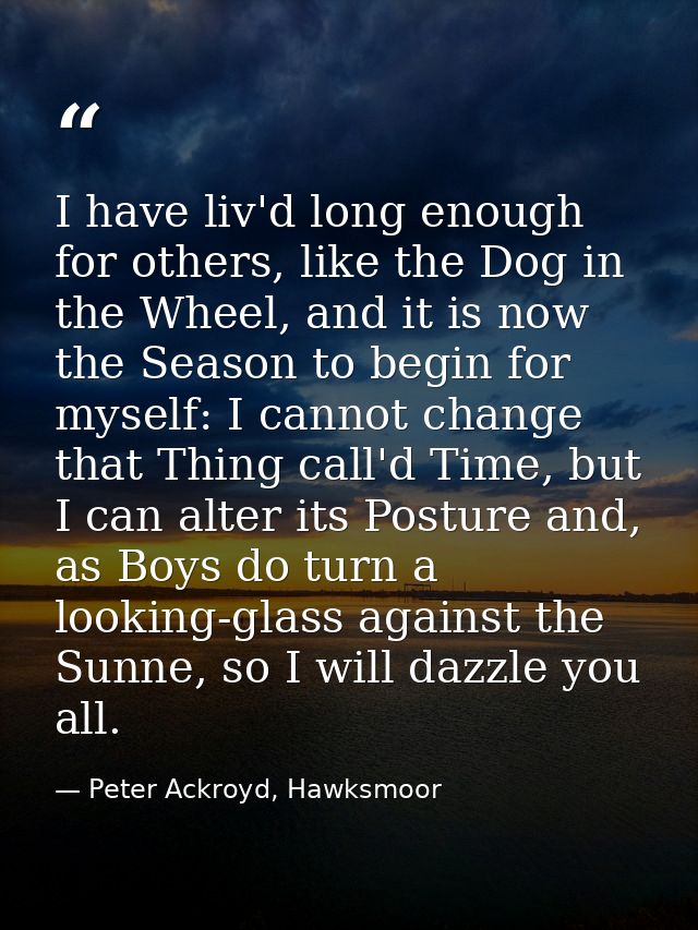I have liv'd long enough for others, like the Dog in the Wheel, and it is now the Season to begin for myself: I cannot c — Peter Ackroyd, Hawksmoor