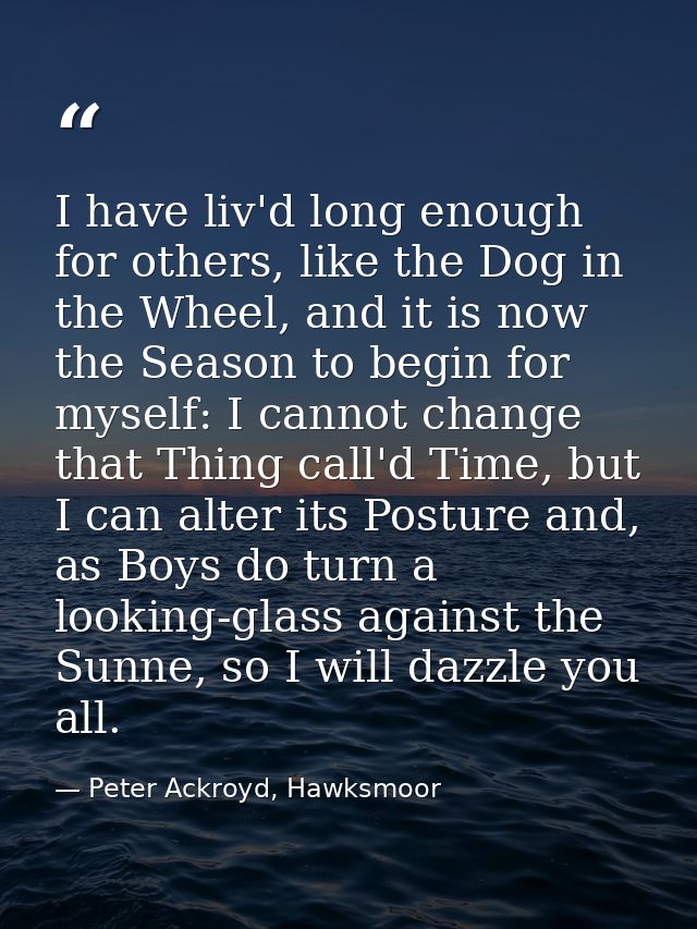 I have liv'd long enough for others, like the Dog in the Wheel, and it is now the Season to begin for myself: I cannot c — Peter Ackroyd, Hawksmoor