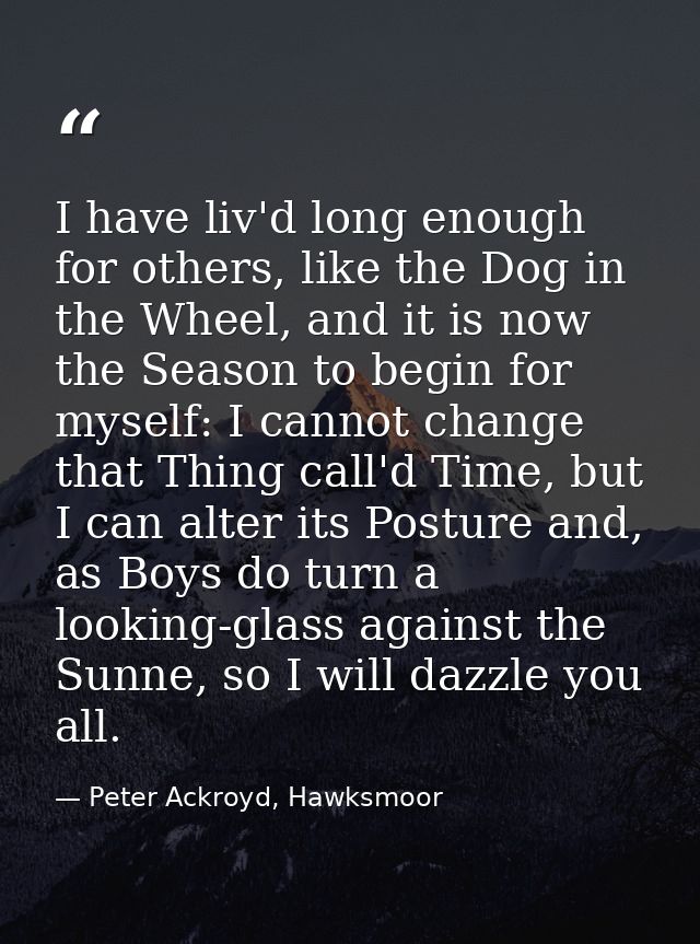 I have liv'd long enough for others, like the Dog in the Wheel, and it is now the Season to begin for myself: I cannot c — Peter Ackroyd, Hawksmoor